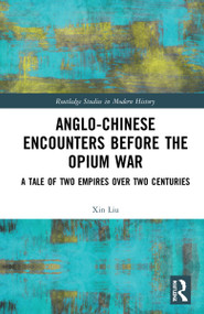 Anglo-Chinese Encounters Before the Opium War (A Tale of Two Empires Over Two Centuries) by Xin Liu, 9780367741709