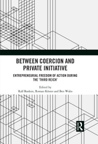 Between Coercion and Private Initiative (Entrepreneurial Freedom of Action during the ‘Third Reich') by Ralf Banken, Roman Köster, Ben Wubs, 9781032342146