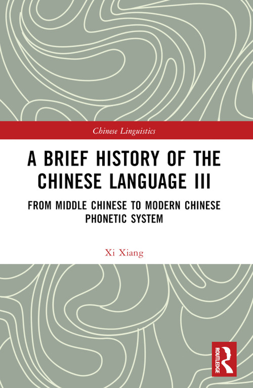A Brief History of the Chinese Language III (From Middle Chinese to Modern Chinese Phonetic System) by Xi Xiang, 9781032381121