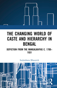 The Changing World of Caste and Hierarchy in Bengal (Depiction from the Mangalkavyas c. 1700-1931) by Sudarshana Bhaumik, 9780367704186