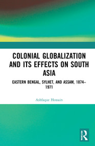 Colonial Globalization and its Effects on South Asia (Eastern Bengal, Sylhet, and Assam, 1874-1971) by Ashfaque Hossain, 9781032325637