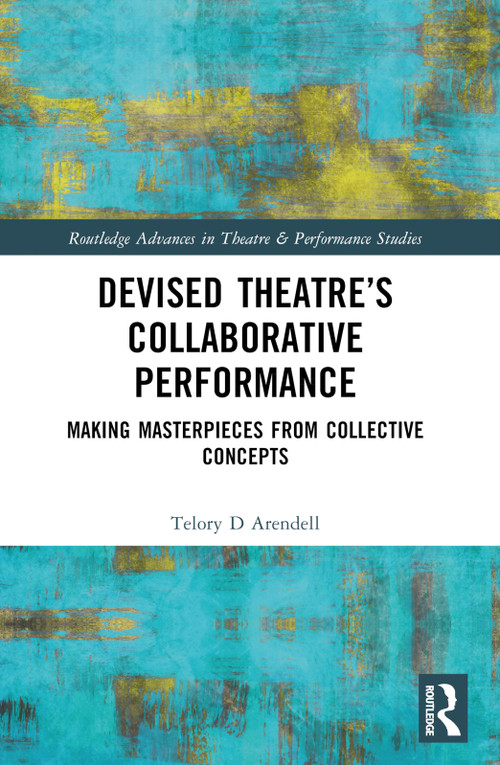 Devised Theater's Collaborative Performance (Making Masterpieces from Collective Concepts) by Telory D Arendell, 9780367644383