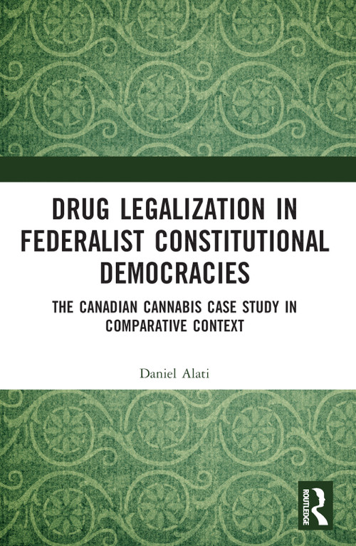 Drug Legalization in Federalist Constitutional Democracies (The Canadian Cannabis Case Study in Comparative Context) by Daniel Alati, 9781032061122
