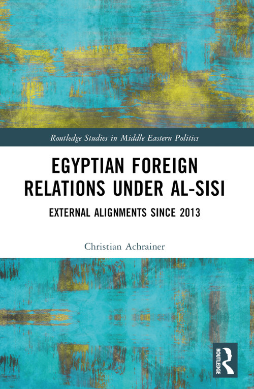 Egyptian Foreign Relations Under al-Sisi (External Alignments Since 2013) by Christian Achrainer, 9781032213439