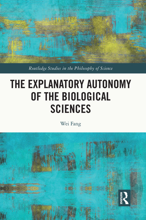 The Explanatory Autonomy of the Biological Sciences by Wei Fang, 9780367707880