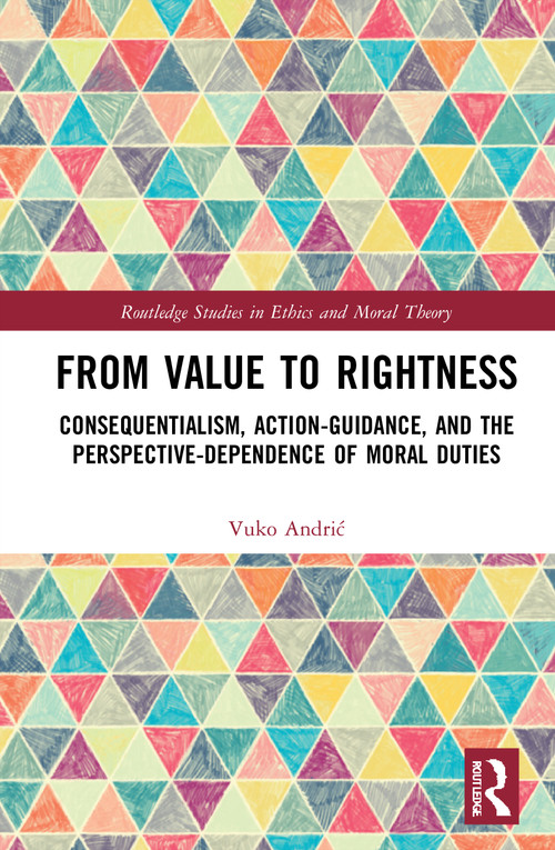 From Value to Rightness (Consequentialism, Action-Guidance, and the Perspective-Dependence of Moral Duties) by Vuko Andrić, 9780367703844