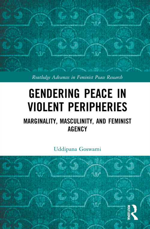 Gendering Peace in Violent Peripheries (Marginality, Masculinity, and Feminist Agency) by Uddipana Goswami, 9781032211107