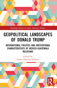 Geopolitical Landscapes of Donald Trump (International Politics and Institutional Characteristics of Mexico-Guatemala Relations) by Carlos Heredia-Zubieta, 9781032301600