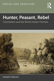 Hunter, Peasant, Rebel (Colonialism and the British Assam Frontier) by Manjeet Baruah, 9781032832302