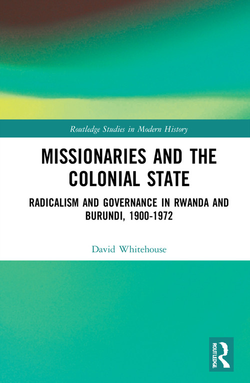 Missionaries and the Colonial State (Radicalism and Governance in Rwanda and Burundi, 1900-1972) by David Whitehouse, 9780367704025