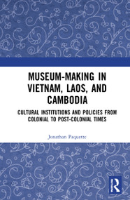 Museum-Making in Vietnam, Laos, and Cambodia (Cultural Institutions and Policies from Colonial to Post-Colonial Times) by Jonathan Paquette, 9780367750145