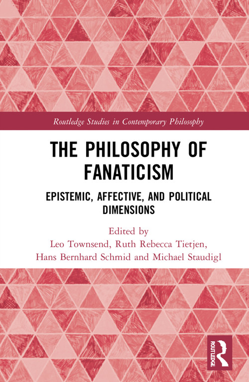 The Philosophy of Fanaticism (Epistemic, Affective, and Political Dimensions) by Leo Townsend, Ruth Rebecca Tietjen, Hans Bernhard Schmid, Michael Staudigl, 9780367634926