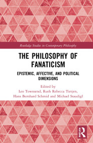 The Philosophy of Fanaticism (Epistemic, Affective, and Political Dimensions) by Leo Townsend, Ruth Rebecca Tietjen, Hans Bernhard Schmid, Michael Staudigl, 9780367634926