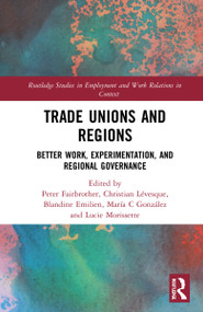 Trade Unions and Regions (Better Work, Experimentation, and Regional Governance) by Christian Lévesque, Peter Fairbrother, Blandine Emilien, María C. González, Lucie Morissette, 9781032320090