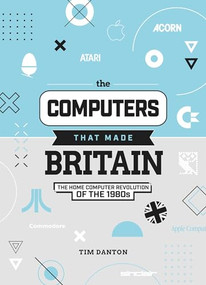 The Computers That Made Britain (The Home Computer Revolution of the 1980s) by Tim Danton, 9781912047857