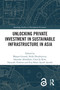Unlocking Private Investment in Sustainable Infrastructure in Asia by Bhajan Grewal, Nella Hendriyetty, Iskandar Abdullaev, Chul Ju Kim, Naoyuki Yoshino, Eisa Khan Ayoob Ayoobi, 9781032133454