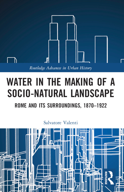 Water in the Making of a Socio-Natural Landscape (Rome and Its Surroundings, 1870-1922) by Salvatore Valenti, 9781032184197