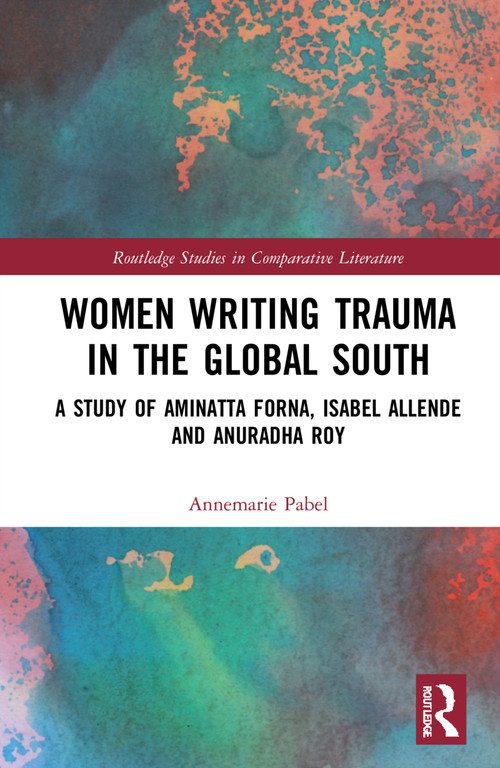 Women Writing Trauma in the Global South (A Study of Aminatta Forna, Isabel Allende and Anuradha Roy) by Annemarie Pabel, 9781032324692