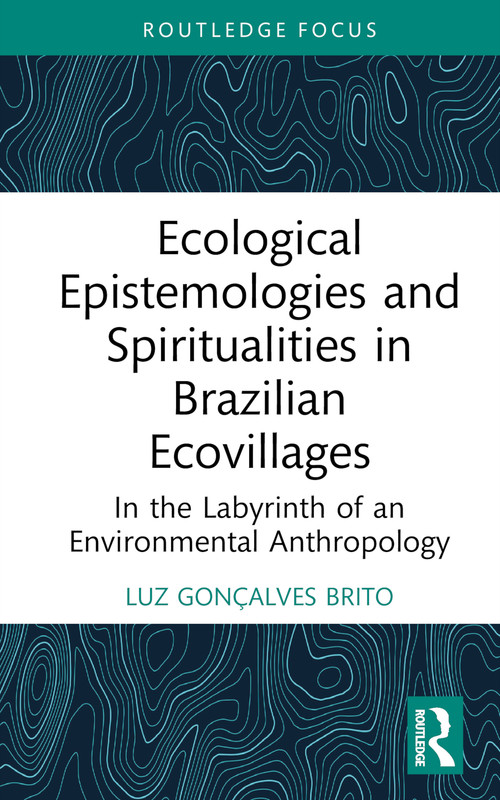 Ecological Epistemologies and Spiritualities in Brazilian Ecovillages (In the Labyrinth of an Environmental Anthropology) by Luz Gonçalves Brito, 9781032458205