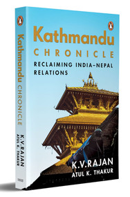 Kathmandu Chronicle (Reclaiming India-Nepal Relations) by K.V. Rajan, Atul K. Thakur, 9780143463375