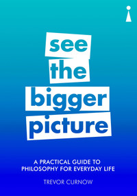 A Practical Guide to Philosophy for Everyday Life (See the Bigger Picture) by Trevor Curnow, 9781785783258