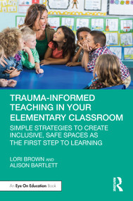 Trauma-Informed Teaching in Your Elementary Classroom (Simple Strategies to Create Inclusive, Safe Spaces as the First Step to Learning) by Lori Brown, Alison Bartlett, 9781032686769