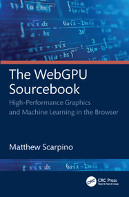 The WebGPU Sourcebook (High-Performance Graphics and Machine Learning in the Browser) by Matthew Scarpino, 9781032726670