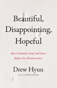 Beautiful, Disappointing, Hopeful (How Gratitude, Grief, and Grace Reflect the Christian Story) by Drew Hyun, Peter Scazzero, 9780310161530