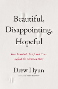 Beautiful, Disappointing, Hopeful (How Gratitude, Grief, and Grace Reflect the Christian Story) by Drew Hyun, Peter Scazzero, 9780310161530