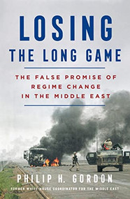 Losing the Long Game (The False Promise of Regime Change in the Middle East) by Philip H. Gordon, 9781250889911