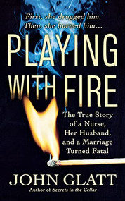 Playing With Fire (The True Story of a Nurse, Her Husband, and a Marriage Turned Fatal) by John Glatt, 9781250093141