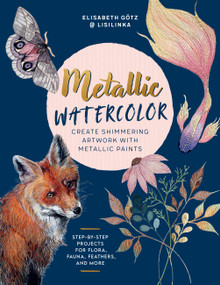 Metallic Watercolor (Create Shimmering Artwork with Metallic Paints - Step-by-Step Projects for Flora, Fauna, Feathers, and More) by Elisabeth Götz, 9780760392591