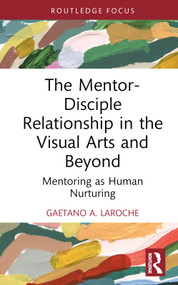 The Mentor-Disciple Relationship in the Visual Arts and Beyond (Mentoring as Human Nurturing) by Gaetano A. LaRoche, 9781032586632
