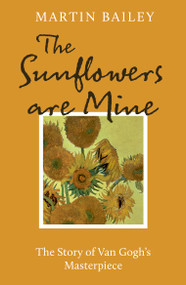 The Sunflowers are Mine (The Story of Van Gogh's Masterpiece) by Martin Bailey, 9781836002697