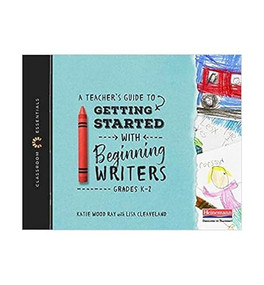 A Teacher's Guide to Getting Started with Beginning Writers (The Classroom Essentials Series) by Katie Wood Ray, Lisa B Cleaveland, 9780325099149
