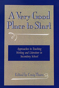A Very Good Place to Start (Approaches to Teaching Writing and Literature in Secondary School) by Craig Thorn Iv, 9780867092837