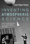 Inventing Atmospheric Science (Bjerknes, Rossby, Wexler, and the Foundations of Modern Meteorology) by James Rodger Fleming, 9780262536318