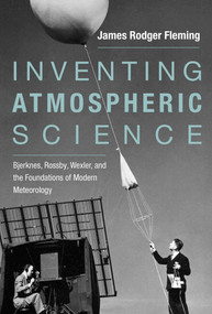 Inventing Atmospheric Science (Bjerknes, Rossby, Wexler, and the Foundations of Modern Meteorology) by James Rodger Fleming, 9780262536318