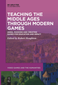 Teaching the Middle Ages through Modern Games (Using, Modding and Creating Games for Education and Impact) by Robert Houghton, 9783111521374