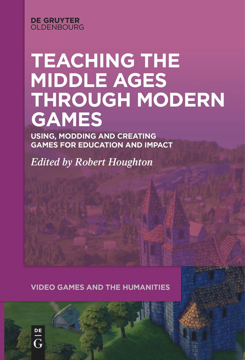 Teaching the Middle Ages through Modern Games (Using, Modding and Creating Games for Education and Impact) by Robert Houghton, 9783111521374