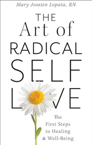 The Art of Radical Self-Love (The First Steps to Healing & Wellbeing) by Mary Joosten Lopata, MA, RN, 9780875169538