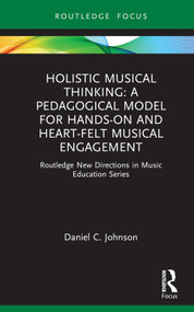 Holistic Musical Thinking: A Pedagogical Model for Hands-On and Heart-Felt Musical Engagement (Routledge New Directions in Music Education Series) by Daniel C. Johnson, 9780367220297