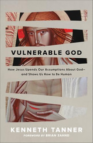 Vulnerable God (How Jesus Upends Our Assumptions About God--and Shows Us How to Be Human) by Kenneth Tanner, Brian Zahnd, 9781540902771
