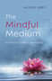 The Mindful Medium (A Practical Guide to Spirituality) by Alison Grey, 9781803412658