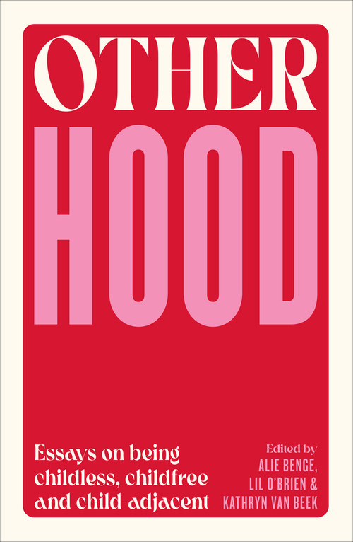 Otherhood (Essays on being childless, childfree and child-adjacent) by Alie Benge, Kathryn van Beek, Lil O'Brien, 9781991016744