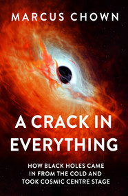 A Crack in Everything (How Black Holes Came in from the Cold and Took Cosmic Centre Stage) by Marcus Chown, 9781804544327