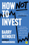 How Not to Invest (The ideas, numbers, and behaviors that destroy wealth-and how to avoid them) by Barry Ritholtz, 9781804091197