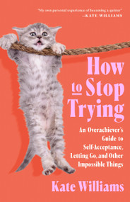 How to Stop Trying (An Overachiever's Guide to Self-Acceptance, Letting Go, and Other Impossible Things) by Kate Williams, 9781250340900