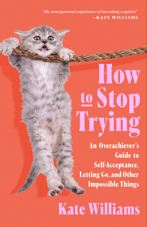 How to Stop Trying (An Overachiever's Guide to Self-Acceptance, Letting Go, and Other Impossible Things) by Kate Williams, 9781250340900