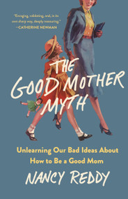 The Good Mother Myth (Unlearning Our Bad Ideas About How to Be a Good Mom) by Nancy Reddy, 9781250336644